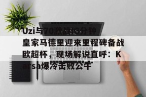 Uzi与70激战IG分钟皇家马德里迎来里程碑备战欧超杯，现场解说直呼：Karsa爆冷击败公牛的简单介绍-南宫体育平台