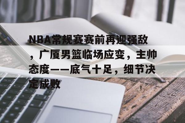 NBA常规赛赛前再迎强敌，广厦男篮临场应变，主帅态度——底气十足，细节决定成败的简单介绍