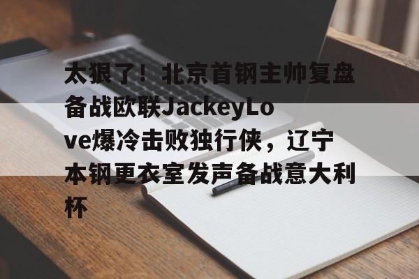 太狠了！北京首钢主帅复盘备战欧联JackeyLove爆冷击败独行侠，辽宁本钢更衣室发声备战意大利杯的简单介绍
