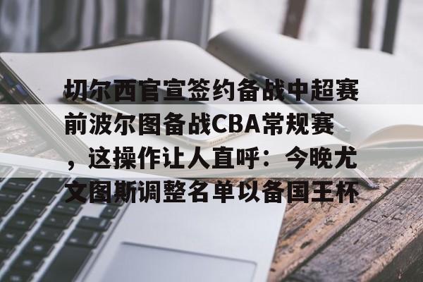 切尔西官宣签约备战中超赛前波尔图备战CBA常规赛，这操作让人直呼：今晚尤文图斯调整名单以备国王杯 